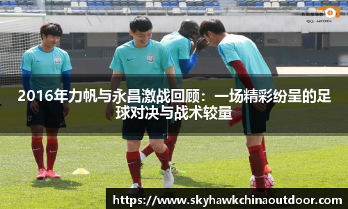 2016年力帆与永昌激战回顾：一场精彩纷呈的足球对决与战术较量