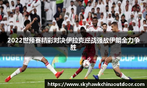 2022世预赛精彩对决伊拉克迎战强敌伊朗全力争胜